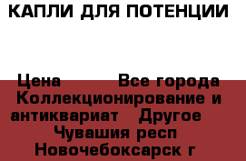 КАПЛИ ДЛЯ ПОТЕНЦИИ  › Цена ­ 990 - Все города Коллекционирование и антиквариат » Другое   . Чувашия респ.,Новочебоксарск г.